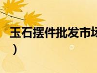 玉石摆件批发市场在哪里（玉石摆件批发市场）