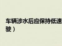 车辆涉水后应保持低速行驶怎样（车辆涉水后应保持低速行驶）