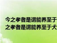 今之孝者是谓能养至于犬马皆能有养不敬何以别乎体会（今之孝者是谓能养至于犬马皆能有养）