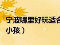宁波哪里好玩适合小孩玩（宁波哪里好玩适合小孩）