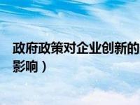 政府政策对企业创新的影响（政府的政策支持对企业有哪些影响）
