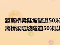 距离桥梁陡坡隧道50米以内的路段不能停车是正确的吗（距离桥梁陡坡隧道50米以内的路段不能停车）