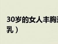 30岁的女人丰胸还有希望吗?（三十岁女人丰乳）