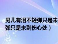 男儿有泪不轻弹只是未到伤心处类似的句子（男儿有泪不轻弹只是未到伤心处）