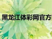 黑龙江体彩网官方网站（黑龙江体彩网官网）