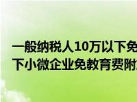 一般纳税人10万以下免征教育费附加（2016 月收入10万以下小微企业免教育费附加地税要不要申报）