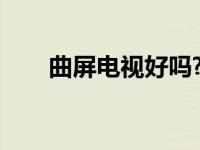 曲屏电视好吗?（曲屏电视的优缺点）