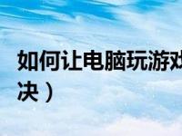 如何让电脑玩游戏不卡（电脑玩游戏卡怎么解决）