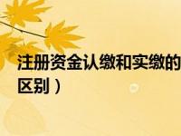 注册资金认缴和实缴的区别有什么（注册资金认缴和实缴的区别）