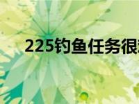 225钓鱼任务很难钓吗（225钓鱼任务）