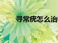 寻常疣怎么治疗好（寻常疣怎么治）