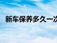 新车保养多久一次好（新车保养多久一次）