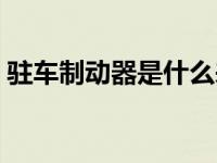 驻车制动器是什么来的（驻车制动器是什么）