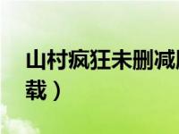 山村疯狂未删减版txt（山村疯狂 txt全集下载）