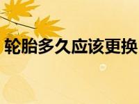 轮胎多久应该更换（轮胎多长时间需要更换）