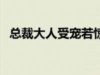 总裁大人受宠若惊（受宠若惊的反义词是）