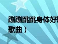 蹦蹦跳跳身体好歌曲mp3（蹦蹦跳跳身体好歌曲）