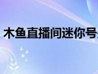 木鱼直播间迷你号是多少（木鱼直播间迷你）