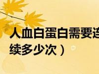 人血白蛋白需要连续打多少天（月见黑需要连续多少次）