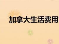 加拿大生活费用高吗（加拿大生活费用）
