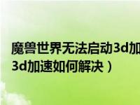 魔兽世界无法启动3d加速如何解决手机（魔兽世界无法启动3d加速如何解决）