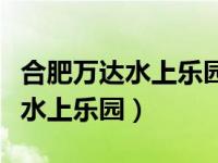 合肥万达水上乐园医务人员免票吗（合肥万达水上乐园）