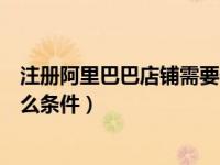 注册阿里巴巴店铺需要什么条件（注册阿里巴巴卖家需要什么条件）