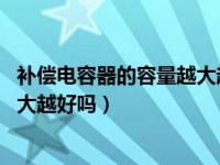 补偿电容器的容量越大越好 为什么错（补偿电容器的容量越大越好吗）