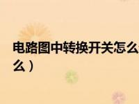 电路图中转换开关怎么看（电路图中的转换开关的符号是什么）