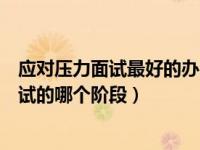 应对压力面试最好的办法是（压力面试一般被安排在整个面试的哪个阶段）