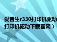 爱普生r330打印机驱动下载官网win10专业版（爱普生r330打印机驱动下载官网）