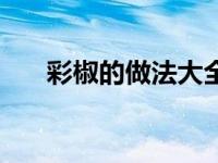 彩椒的做法大全（彩椒的功效与作用）
