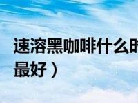 速溶黑咖啡什么时间喝最好（咖啡什么时间喝最好）