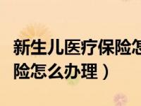 新生儿医疗保险怎么办理手续（新生儿医疗保险怎么办理）