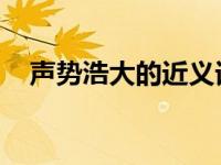 声势浩大的近义词是（声势浩大 近义词）