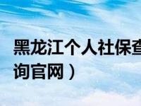 黑龙江个人社保查询网上查询（黑龙江社保查询官网）