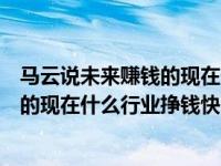 马云说未来赚钱的现在什么行业挣钱快呢（马云说未来赚钱的现在什么行业挣钱快）