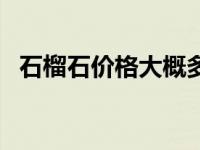 石榴石价格大概多少钱一颗（石榴石价格）