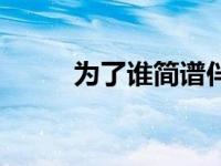 为了谁简谱伴奏谱（为了谁简谱）