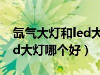 氙气大灯和led大灯哪个好用（氙气大灯和led大灯哪个好）