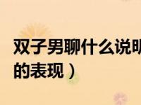 双子男聊什么说明喜欢你（双子男喜欢一个人的表现）