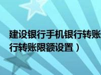 建设银行手机银行转账限额设置怎么修改（建设银行手机银行转账限额设置）