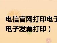 电信官网打印电子发票（中国电信网上营业厅电子发票打印）