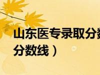 山东医专录取分数线2020年（山东医专录取分数线）