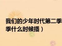 我们的少年时代第二季什么时候开播（我们的少年时代第二季什么时候播）