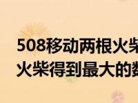 508移动两根火柴最大的数字（508移动两根火柴得到最大的数）