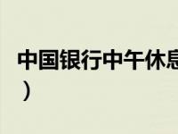 中国银行中午休息关门吗（中国银行中午休息）