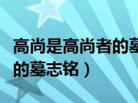 高尚是高尚者的墓志铭谁说的（高尚是高尚者的墓志铭）
