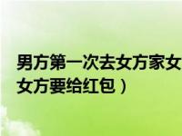 男方第一次去女方家女方要给红包吗（男方第一次去女方家女方要给红包）