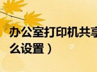 办公室打印机共享步骤（办公室打印机共享怎么设置）
